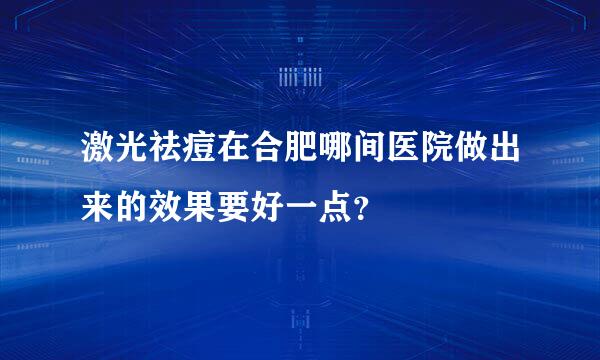 激光祛痘在合肥哪间医院做出来的效果要好一点？