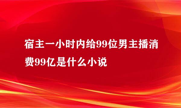 宿主一小时内给99位男主播消费99亿是什么小说