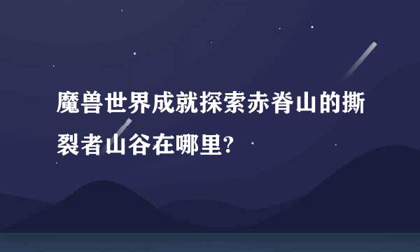 魔兽世界成就探索赤脊山的撕裂者山谷在哪里?