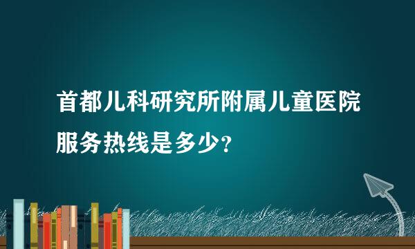 首都儿科研究所附属儿童医院服务热线是多少？