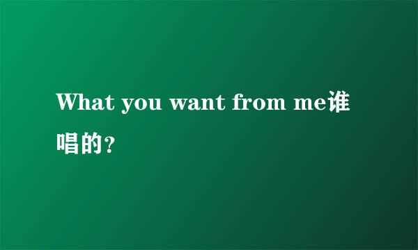 What you want from me谁唱的？