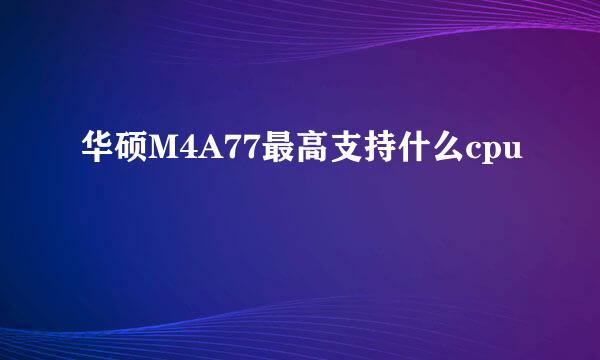 华硕M4A77最高支持什么cpu