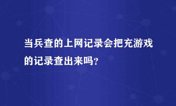 当兵查的上网记录会把充游戏的记录查出来吗？