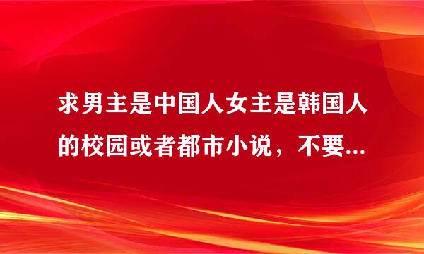 求男主是中国人女主是韩国人的校园或者都市小说，不要大种马的