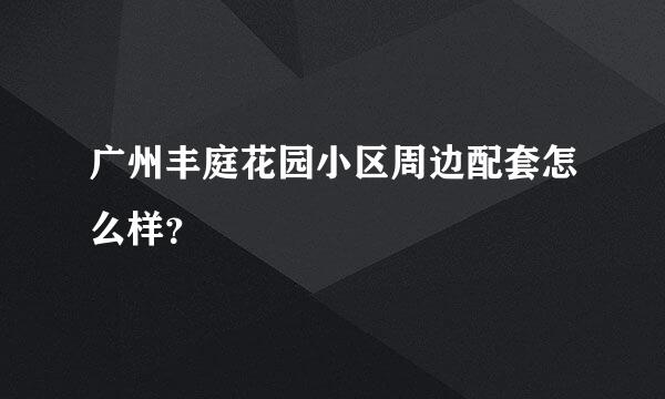 广州丰庭花园小区周边配套怎么样？