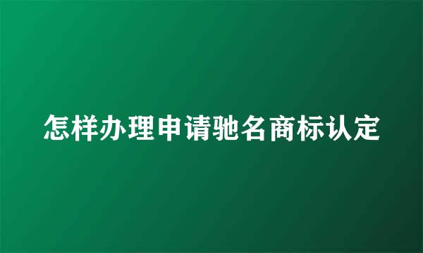 怎样办理申请驰名商标认定