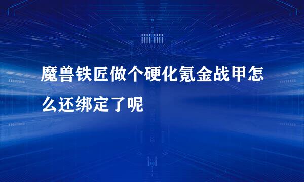 魔兽铁匠做个硬化氪金战甲怎么还绑定了呢