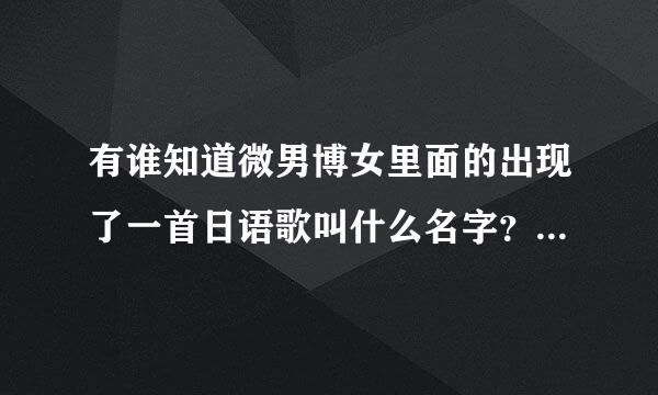 有谁知道微男博女里面的出现了一首日语歌叫什么名字？求各位大神答案出现在1:32:00左右,那些年前的那首哦