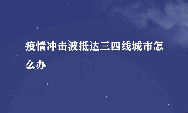 疫情冲击波抵达三四线城市怎么办