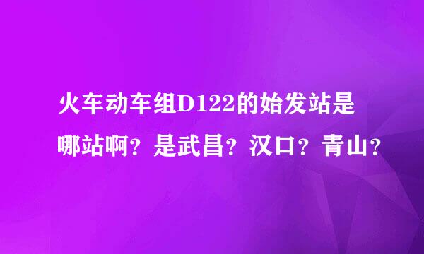 火车动车组D122的始发站是哪站啊？是武昌？汉口？青山？