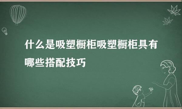 什么是吸塑橱柜吸塑橱柜具有哪些搭配技巧