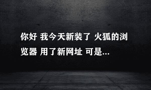 你好 我今天新装了 火狐的浏览器 用了新网址 可是我还是进不去搜同....555555我该怎么办????