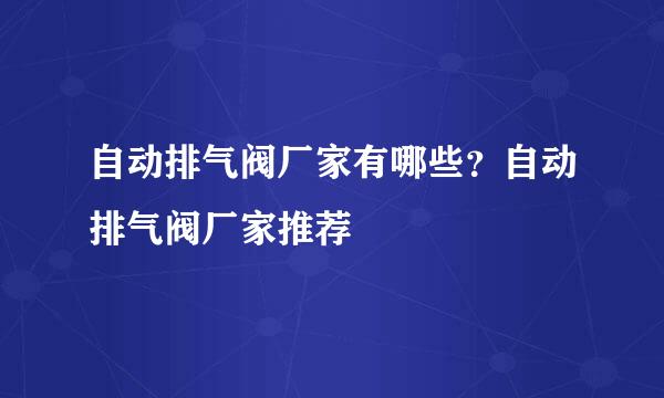 自动排气阀厂家有哪些？自动排气阀厂家推荐