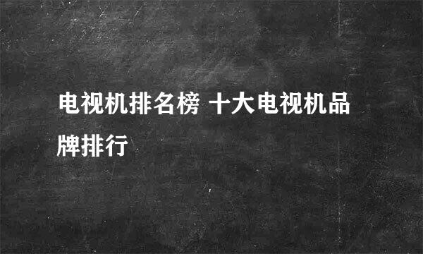 电视机排名榜 十大电视机品牌排行