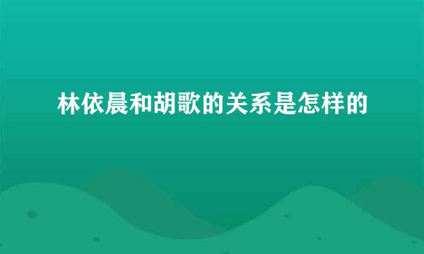 林依晨和胡歌的关系是怎样的