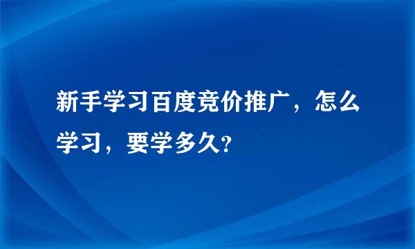 新手学习百度竞价推广，怎么学习，要学多久？