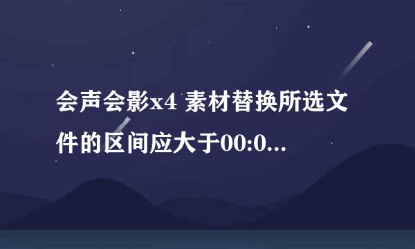 会声会影x4 素材替换所选文件的区间应大于00:04:34:15是什么意思