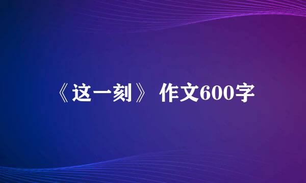 《这一刻》 作文600字