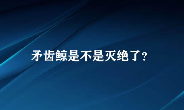 矛齿鲸是不是灭绝了？