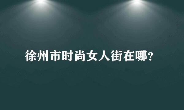 徐州市时尚女人街在哪？