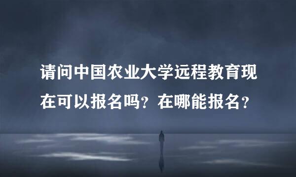 请问中国农业大学远程教育现在可以报名吗？在哪能报名？