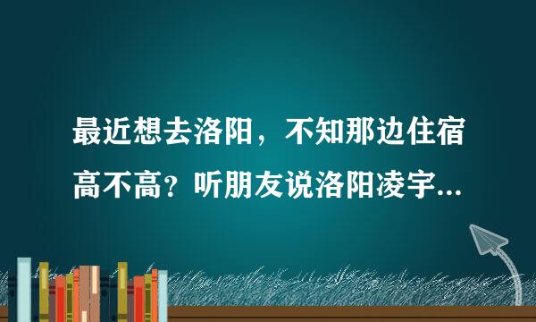 最近想去洛阳，不知那边住宿高不高？听朋友说洛阳凌宇快捷酒店还不错，不知到底怎样，有没住过的朋友。