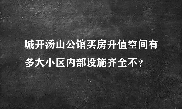 城开汤山公馆买房升值空间有多大小区内部设施齐全不？