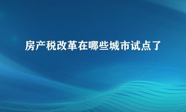 房产税改革在哪些城市试点了