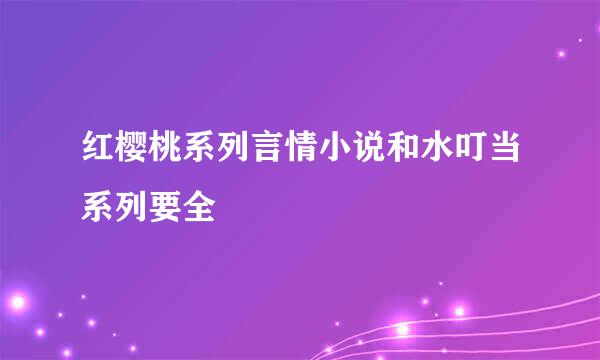 红樱桃系列言情小说和水叮当系列要全