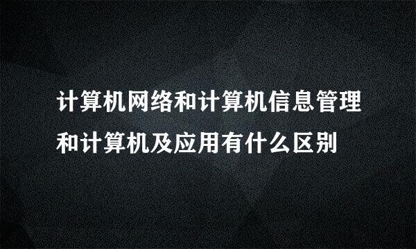 计算机网络和计算机信息管理和计算机及应用有什么区别