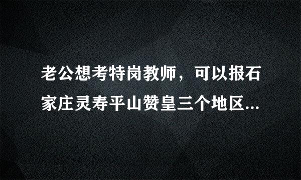 老公想考特岗教师，可以报石家庄灵寿平山赞皇三个地区之一，报哪个地方呢？请朋友给点建议！