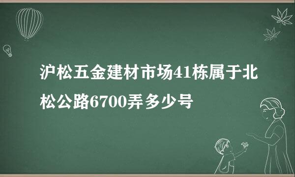 沪松五金建材市场41栋属于北松公路6700弄多少号