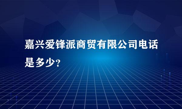 嘉兴爱锋派商贸有限公司电话是多少？