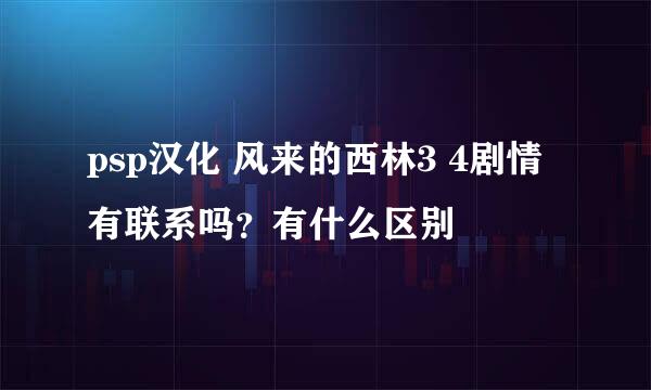 psp汉化 风来的西林3 4剧情有联系吗？有什么区别