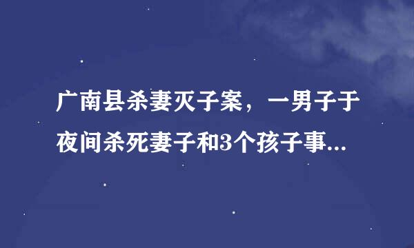 广南县杀妻灭子案，一男子于夜间杀死妻子和3个孩子事件，后自杀未遂，即投案自首