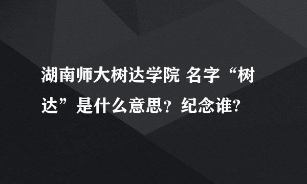 湖南师大树达学院 名字“树达”是什么意思？纪念谁?