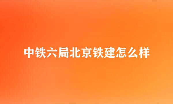 中铁六局北京铁建怎么样