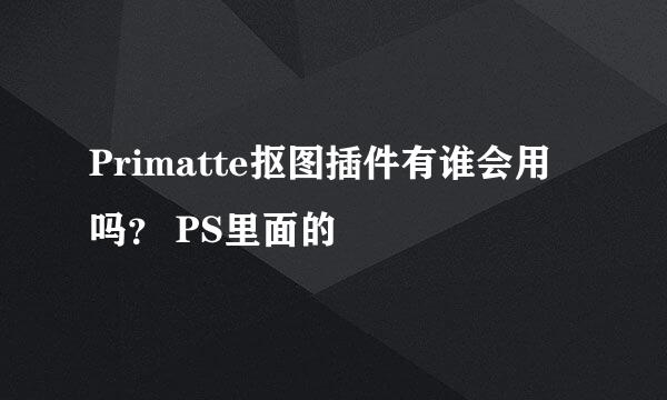 Primatte抠图插件有谁会用吗？ PS里面的