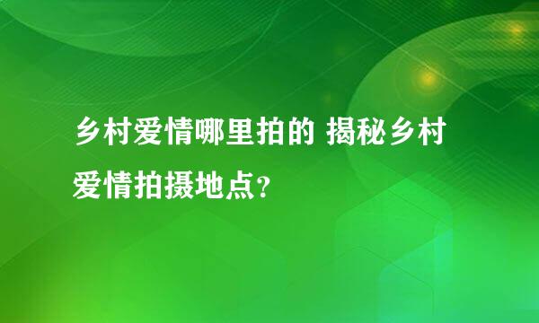 乡村爱情哪里拍的 揭秘乡村爱情拍摄地点？