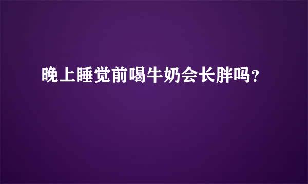 晚上睡觉前喝牛奶会长胖吗？