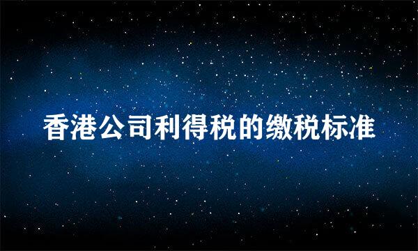 香港公司利得税的缴税标准