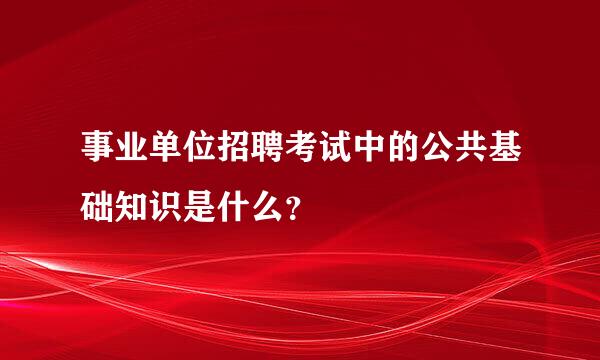 事业单位招聘考试中的公共基础知识是什么？