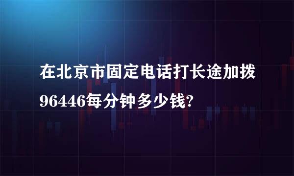 在北京市固定电话打长途加拨96446每分钟多少钱?