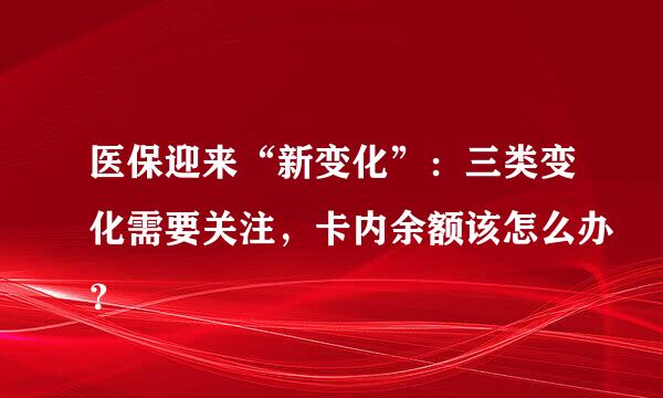 医保迎来“新变化”：三类变化需要关注，卡内余额该怎么办？