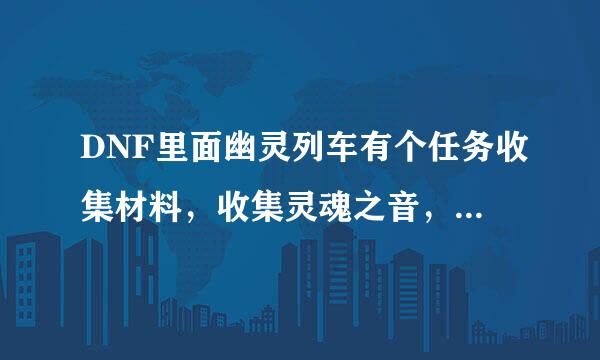 DNF里面幽灵列车有个任务收集材料，收集灵魂之音，灵魂之音怎么得啊！