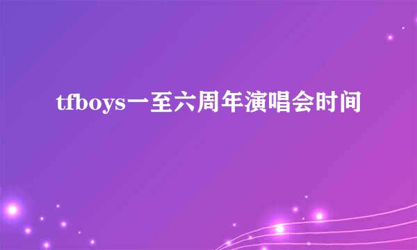 tfboys一至六周年演唱会时间