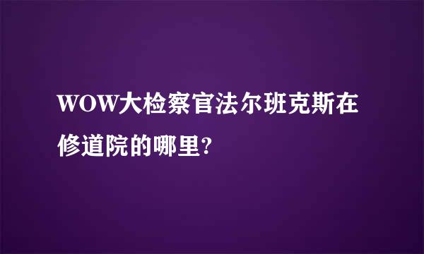 WOW大检察官法尔班克斯在修道院的哪里?