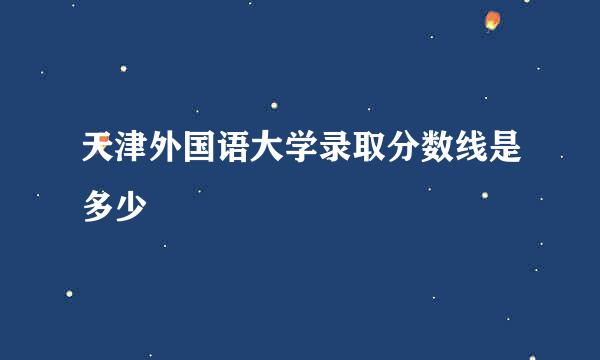 天津外国语大学录取分数线是多少