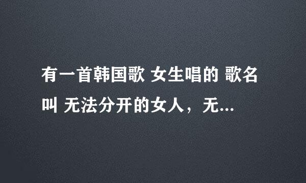 有一首韩国歌 女生唱的 歌名叫 无法分开的女人，无法离开的男人 但是搜索不到 哪位亲们能告诉我是什么歌呀