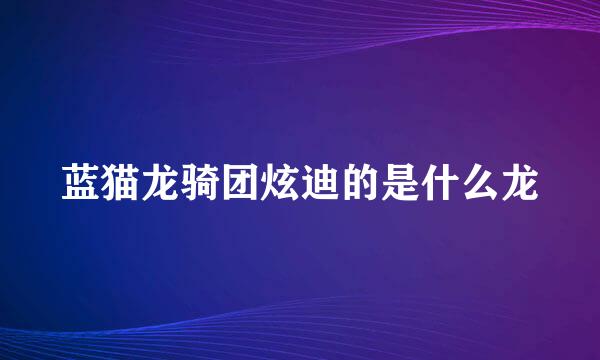 蓝猫龙骑团炫迪的是什么龙